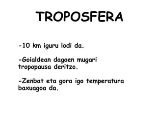 TROPOSFERA
-10 km iguru lodi da.
-Goialdean dagoen mugari
tropopausa deritzo.
-Zenbat eta gora igo temperatura
baxuagoa da.
 