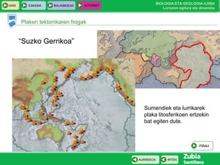 HASI

ESKEMA

BALIABIDEAK

INTERNET

BIOLOGIA ETA GEOLOGIA 4.DBH
Lurraren egitura eta dinamika

Plaken tektonikaren frogak

“Suzko Gerrikoa”

Sumendiek eta lurrikarek
plaka litosferikoen ertzekin
bat egiten dute.

ITZULI

AURREKOA

IRTEN

 