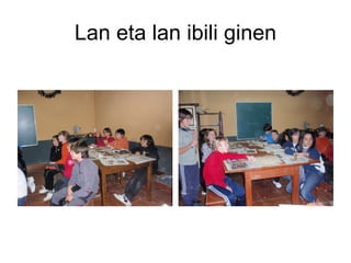 Lan eta lan ibili ginen 