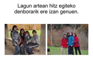 Lagun artean hitz egiteko denborarik ere izan genuen. 