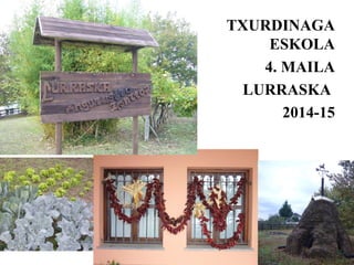 TXURDINAGA 
ESKOLA 
4. MAILA 
LURRASKA 
2014-15 
 