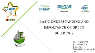 BASIC UNDERSTANDING AND
IMPORTANCE OF GREEN
BUILDINGS
Mr. SANDEEP
ANANTHULA
Director
ENGRIN Services Pv
Ltd
 
