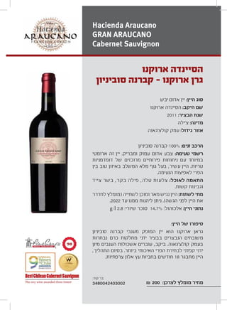 π∞
‫יבש‬ ‫אדום‬ ‫יין‬ :‫היין‬ ‫סוג‬
‫ארוקנו‬ ‫הסיינדה‬ :‫היקב‬ ‫שם‬
2011 :‫הבציר‬ ‫שנת‬
‫צ‘ילה‬ :‫מדינה‬
‫קולצ‘גאוה‬ ‫עמק‬ :‫גידול‬ ‫אזור‬
‫סוביניון‬ ‫קברנה‬ 100% :‫זנים‬ ‫הרכב‬
‫ארומטי‬ ‫זה‬ ‫יין‬ .‫ומבריק‬ ‫עמוק‬ ‫אדום‬ ‫צבע‬ :‫טעימה‬ ‫רשמי‬
‫דומדמניות‬ ‫של‬ ‫מרוכזים‬ ‫פירותיים‬ ‫ניחוחות‬ ‫עם‬ ‫במיוחד‬
‫בין‬ ‫טוב‬ ‫באיזון‬ ‫המשלב‬ ‫מלא‬ ‫גוף‬ ‫בעל‬ ,‫עשיר‬ ‫היין‬ .‫טריות‬
.‫הנעימה‬ ‫לאפיצות‬ ‫הפרי‬
‫צייד‬ ‫בשר‬ ,‫בקר‬ ‫פילה‬ ,‫טלה‬ ‫צלעות‬ :‫לאוכל‬ ‫התאמה‬
.‫קשות‬ ‫וגבינות‬
‫לחדרר‬ ‫)מומלץ‬ ‫לשתייה‬ ‫ומוכן‬ ‫מאד‬ ‫נגיש‬ ‫היין‬ :‫לשתות‬ ‫מתי‬
.2022 ‫עד‬ ‫ממנו‬ ‫ליהנות‬ ‫ניתן‬ .(‫הגשה‬ ‫לפני‬ ‫היין‬ ‫את‬
g/l 2.8 :‫שיורי‬ ‫סוכר‬ 14.7% :‫אלכוהול‬ :‫היין‬ ‫נתוני‬
:‫היין‬ ‫של‬ ‫סיפורו‬
‫סוביניון‬ ‫קברנה‬ ‫מענבי‬ ‫המופק‬ ‫יין‬ ‫הוא‬ ‫ארוקנו‬ ‫גראן‬
‫נבחרות‬ ‫כרם‬ ‫מחלקות‬ ‫ידני‬ ‫בבציר‬ ‫הנבצרים‬ ‫משובחים‬
‫מיון‬ ‫הענבים‬ ‫אשכולות‬ ‫עוברים‬ ,‫ביקב‬ .‫קולצ‘גאוה‬ ‫בעמק‬
,‫התהליך‬ ‫בסיום‬ .‫ביותר‬ ‫האיכותי‬ ‫הפרי‬ ‫לבחירת‬ ‫קפדני‬ ‫ידני‬
.‫צרפתיות‬ ‫אלון‬ ‫עץ‬ ‫בחביות‬ ‫חודשים‬ 18 ‫מתבגר‬ ‫היין‬
₪ 200 :‫לצרכן‬ ‫מומלץ‬ ‫מחיר‬
‫ארוקנו‬ ‫הסיינדה‬
‫סוביניון‬ ‫קברנה‬ - ‫ארוקנו‬ ‫גרן‬
Hacienda Araucano
GRAN ARAUCANO
Cabernet Sauvignon
:‫קוד‬ ‫בר‬
3480042403002
 