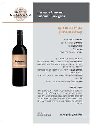 ‫יבש‬ ‫אדום‬ ‫יין‬ :‫היין‬ ‫סוג‬
‫ארוקנו‬ ‫הסיינדה‬ :‫היקב‬ ‫שם‬
2013 :‫הבציר‬ ‫שנת‬
‫צ‘ילה‬ :‫מדינה‬
‫קולצ‘גאוה‬ ‫עמק‬ :‫גידול‬ ‫אזור‬
‫סוביניון‬ ‫קברנה‬ 100% :‫זנים‬ ‫הרכב‬
‫עם‬ ‫וובוהק‬ ‫עז‬ ‫סגול‬ ‫אדום‬ ‫צבע‬ ‫ליין‬ :‫טעימה‬ ‫רשמי‬
‫בפה‬ .‫אקליפטוס‬ ‫של‬ ‫ורמזים‬ ‫וניל‬ ,‫אוכמניות‬ ‫של‬ ‫ניחוחות‬
.‫ומעודן‬ ‫פירותי‬ ,‫עגול‬ ‫היין‬
‫ובעיקר‬ ‫מאכלים‬ ‫למגוון‬ ‫יתאים‬ ‫זה‬ ‫יין‬ :‫לאוכל‬ ‫התאמה‬
.‫צלויים‬ ‫לבשרים‬
‫ממנו‬ ‫ליהנות‬ ‫וניתן‬ ‫מיידית‬ ‫לשתיה‬ ‫מומלץ‬ ‫היין‬ :‫לשתות‬ ‫מתי‬
.2017 ‫עד‬
g/l 2.3 :‫שיורי‬ ‫סוכר‬ 13.8% :‫אלכוהול‬ :‫היין‬ ‫נתוני‬
:‫היין‬ ‫של‬ ‫סיפורו‬
‫קולצ‘גאוה‬ ‫מעמק‬ ‫סוביניון‬ ‫קברנה‬ ‫ענבי‬ 100% ‫מ‬ ‫מופק‬ ‫היין‬
‫מיון‬ ‫עוברים‬ ‫והאשכולות‬ ‫ידני‬ ‫בבציר‬ ‫נבצרים‬ ‫הענבים‬
‫עובר‬ ‫היין‬ ,‫קרה‬ ‫השרייה‬ ‫לאחר‬ .‫ליקב‬ ‫בהגיעם‬ ‫כפול‬ ‫ידני‬
‫של‬ ‫האחרון‬ ‫בחלקו‬ .‫ימים‬ 35 ‫משקעיו‬ ‫על‬ ‫ומתבגר‬ ‫תסיסה‬
‫אלון‬ ‫עץ‬ ‫בחביות‬ ‫חודשים‬ ‫עשרה‬ ‫מתבגר‬ ‫היין‬ ,‫התהליך‬
.‫צרפתי‬
₪ 70 :‫לצרכן‬ ‫מומלץ‬ ‫מחיר‬
‫ארוקנו‬ ‫הסיינדה‬
‫סוביניון‬ ‫קברנה‬
Hacienda Araucano
Cabernet-Sauvignon
:‫קוד‬ ‫בר‬
3480042402005
 