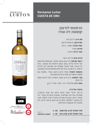‫יבש‬ ‫לבן‬ ‫יין‬ :‫היין‬ ‫סוג‬
‫לורטון‬ ‫הרמנוס‬ :‫היקב‬ ‫שם‬
2014 / 2008 :‫הבציר‬ ‫שנת‬
‫ספרד‬ :‫מדינה‬
‫רואדה‬ :‫גידול‬ ‫אזור‬
100% ‫ורדיחו‬ :‫זנים‬ ‫הרכב‬
‫מודגשות‬ ‫וארומות‬ ,‫מוזהב‬ ‫צהוב‬ ‫צבע‬ ‫ליין‬ :‫טעימה‬ ‫רשמי‬
‫בפה‬ .‫קוקוס‬ ‫של‬ ‫ורמזים‬ ‫קצוץ‬ ‫,עשב‬ ‫טריים‬ ‫פירות‬ ‫של‬
‫ופירות‬ ‫לבן‬ ‫אפרסק‬ ‫של‬ ‫טעמים‬ .‫ונעים‬ ‫עגול‬ ‫עשיר‬ ‫היין‬
.‫ומאוזנת‬ ‫ארוכה‬ ‫וסיומת‬ ‫מלא‬ ‫גוף‬ ‫בעל‬ ‫מורכב‬ ‫היין‬ .‫יבשים‬
‫עם‬ ‫פסטות‬ ,‫עשיר‬ ‫ברוטב‬ ‫דגים‬ ‫מנות‬ :‫לאוכל‬ ‫התאמה‬
.‫מעודנות‬ ‫בשריות‬ ‫מנות‬ ‫או‬ ‫ושמנת‬ ‫חמאה‬
‫ממנו‬ ‫ליהנות‬ ‫ניתן‬ .‫לשתיה‬ ‫ומוכן‬ ‫נגיש‬ ‫היין‬ :‫לשתות‬ ‫מתי‬
2018 ‫עד‬
g/l 2 :‫שיורי‬ ‫סוכר‬ 13% :‫אלכוהול‬ :‫היין‬ ‫נתוני‬
:‫היין‬ ‫של‬ ‫סיפורו‬
,‫הרואדה‬ ‫אזור‬ ‫את‬ ‫היטב‬ ‫מייצג‬ ‫אשר‬ “‫”גדול‬ ‫ורדיחו‬
‫ידני‬ ‫בבציר‬ ‫נבצרים‬ ‫הענבים‬ .‫העולמית‬ ‫הורדיחו‬ ‫ממלכת‬
,‫מכן‬ ‫ולאחר‬ ‫קרה‬ ‫השרייה‬ ‫עוברים‬ ‫הענבים‬ ‫ביקב‬ .‫קפדני‬
‫היין‬ .‫חדש‬ ‫צרפתי‬ ‫אלון‬ ‫עץ‬ ‫בחביות‬ ‫לתסיסה‬ ‫מועבר‬ ‫היין‬
.‫חודשים‬ 6 ‫משקעיו‬ ‫על‬ ‫מתבגר‬
₪ 160 :2008 ‫שנת‬ ‫לצרכן‬ ‫מומלץ‬ ‫מחיר‬
₪ 120 :2014 ‫שנת‬ ‫לצרכן‬ ‫מומלץ‬ ‫מחיר‬
‫לורטון‬ ‫הרמנוס‬
‫אורו‬ ‫דה‬ ‫קוסטה‬
Hermanos Lurton
CUESTA DE ORO
π∞
±∂Æμ
≤∞
:‫קוד‬ ‫בר‬
3480042103681
 