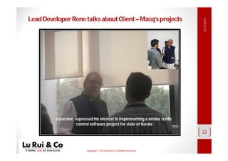 Copyright© 2013 EurosiaS.A. All RightsReserved.
LeadDeveloperRenetalksaboutClient–Macq’sprojects
23/3/2014
22
Governor expressed his interest in implementing a similar traffic
control software project for state of Kerala
 