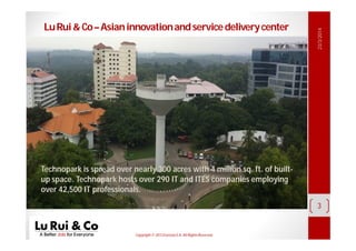 Copyright© 2013 EurosiaS.A. All RightsReserved.
LuRui&Co–Asianinnovationandservicedeliverycenter
23/3/2014
3
Technopark is spread over nearly 300 acres with 4 million sq. ft. of built-
up space. Technopark hosts over 290 IT and ITES companies employing
over 42,500 IT professionals.
 