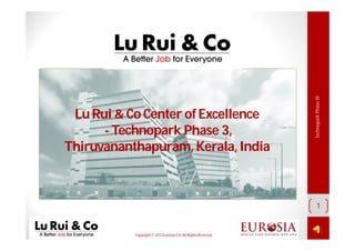 Copyright© 2013 EurosiaS.A. All RightsReserved.
Lu Rui & Co Center of Excellence
- Technopark Phase 3,
Thiruvananthapuram, Kerala, India
1
TechnoparkPhaseIII
 