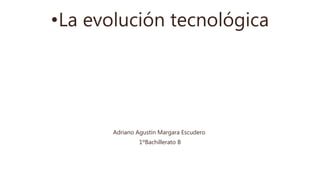 •La evolución tecnológica
Adriano Agustín Margara Escudero
1ºBachillerato B
 