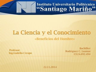 La Ciencia y el Conocimiento 
Profesor: 
Ing.Gudelio Crespo 
«Beneficios del Hombre» 
Bachiller: 
Rodríguez C. Lusmar 
CI:24.692.494 
22.11.2014  