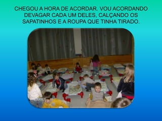 CHEGOU A HORA DE ACORDAR. VOU ACORDANDO DEVAGAR CADA UM DELES, CALÇANDO OS SAPATINHOS E A ROUPA QUE TINHA TIRADO. 