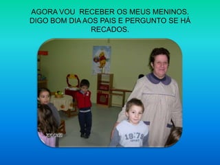 AGORA VOU  RECEBER OS MEUS MENINOS.DIGO BOM DIA AOS PAIS E PERGUNTO SE HÁ RECADOS.