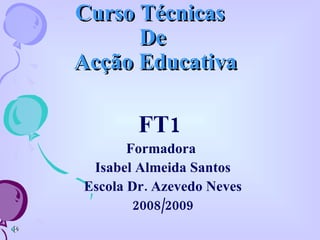 Curso Técnicas
      De
Acção Educativa

        FT1
       Formadora
 Isabel Almeida Santos
Escola Dr. Azevedo Neves
        2008/2009
 