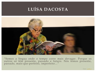 “Somos a língua onde o tempo corre mais devagar. Porque os
outros só têm presente, passado e futuro. Nós temos presente,
passado, mais-que-perfeito, imperfeito…”
F o n t e : p ú b l i c o
LUÍSA DACOSTA
 