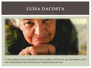 LUÍSA DACOSTA
A vida ensinou-me que não podemos viver sozinhos. Ensinou-me que não podemos viver
sem o bafo humano e que devemos fazer tudo para lutar por isso.
 