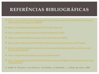  http://www.publico.pt/culturaipsilon/noticia/luisa -dacosta-19272015nunca-fiz-uma-
coisa-que-eu-nao-quisesse-1686359
 https://pt.wikipedia.org/wiki/Lu%C3%ADsa_Dacosta
 http://paginas.fe.up.pt/porto-ol/aaf/fotobiografia.html
 https://www.sitiodolivro.pt/pt/autor/luisa-dacosta/4899/
 http://observador.pt/2015/02/15/escritora-luisa-dacosta-morre-aos-87-anos/
 http://expresso.sapo.pt/cultura/o-adeus-a-luisa-dacosta-que-subiu-as-arvores-ate-
aos-50-anos=f911111
 http://alfarrabio.di.uminho.pt/vercial/dacosta.htm
 http://www.dglb.pt/sites/DGLB/Portugues/autores/Paginas/PesquisaAutores 1.aspx
?AutorId=8321
 Isabel A. Ferreira, Luísa Dacosta: «No Sonho, a Liberdade…», edição de autor, 2006
REFERÊNCIAS BIBLIOGRÁFICAS
 