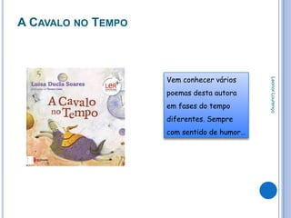 A CAVALO NO TEMPO



                    Vem conhecer vários




                                            Leonor Lourenço
                    poemas desta autora
                    em fases do tempo
                    diferentes. Sempre
                    com sentido de humor…
 