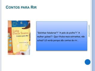 CONTOS PARA RIR




                                                                    Leonor Lourenço
                  “Galinhas faladoras”? “A pele do piolho”? “A
                  mulher gulosa”? Que títulos mais estranhos, não
                  achas? Lê verás porque são contos de rir…
 