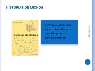 HISTÓRIAS DE BICHOS



                      Será preciso dizer mais




                                                Leonor Lourenço
                      alguma coisa? Abre e vê
                      como são, estes
                      bichos, diferentes.
 