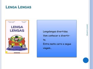 LENGA LENGAS




                                           Leonor Lourenço
               Lengalengas divertidas.
               Vem conhecer e divertir-
               te.
               Entra neste carro e segue
               viagem…
 