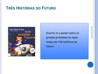 TRÊS HISTÓRIAS DO FUTURO




                                                  Leonor Lourenço
                   Diverte-te a pensar sobre os
                   grandes problemas do nosso
                   tempo em três histórias do
                   futuro.
 