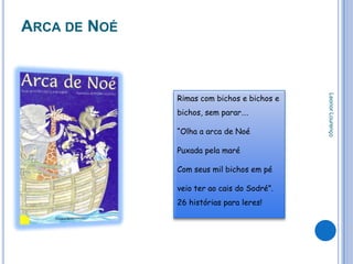 ARCA DE NOÉ



              Rimas com bichos e bichos e




                                            Leonor Lourenço
              bichos, sem parar….

              “Olha a arca de Noé

              Puxada pela maré

              Com seus mil bichos em pé

              veio ter ao cais do Sodré”.
              26 histórias para leres!
 