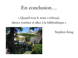 En conclusion…
« Quand tout le reste a échoué,
laissez tomber et allez à la bibliothèque »
Stephen King
 