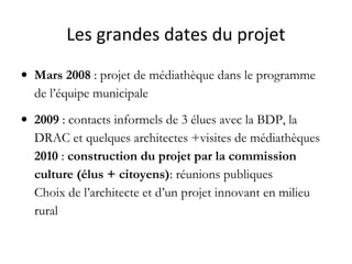 Les grandes dates du projet
• Mars 2008 : projet de médiathèque dans le programme
de l’équipe municipale
• 2009 : contacts...
