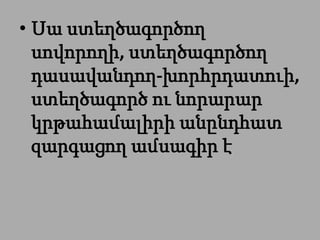 • Սա ստեղծագործող
  սովորողի, ստեղծագործող
  դասավանդող-խորհրդատուի,
  ստեղծագործ ու նորարար
  կրթահամալիրի անընդհատ
  զարգացող ամսագիր է
 
