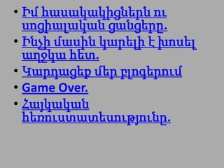 • Իմ հասակակիցներն ու
  սոցիալական ցանցերը.
• Ինչի մասին կարելի է խոսել
  աղջկա հետ.
• Կարդացեք մեր բլոգերում
• Game Over.
• Հայկական
  հեռուստատեսությունը.
 