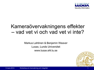 Kameraövervakningens effekter
– vad vet vi och vad vet vi inte? !
Markus Lahtinen & Benjamin Weaver	

Lusax, Lunds Universitet	

www.lusax.ehl.lu.se	


5 mars 2014	


Workshop om övervakning och integritet	


1	


 
