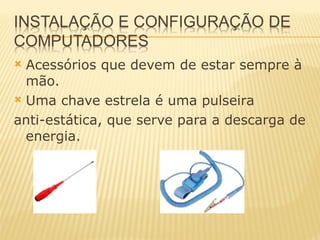 Acessórios que devem de estar sempre à mão. Uma chave estrela é uma pulseira  anti-estática, que serve para a descarga de energia. 