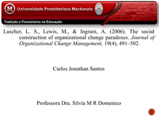 Luscher, L. S., Lewis, M., & Ingram, A. (2006). The social
construction of organizational change paradoxes. Journal of
Organizational Change Management, 19(4), 491–502.
Carlos Jonathan Santos
Professora Dra. Silvia M R Domenico
 