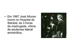 Em 1987 José Afonso morre no Hospital de Setúbal, às 3 horas da madrugada, vítima de esclerose lateral amiotrófica.  