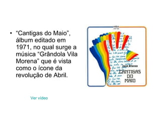 “ Cantigas do Maio”, álbum editado em 1971, no qual surge a música “Grândola Vila Morena” que é vista como o ícone da revolução de Abril. Ver vídeo 