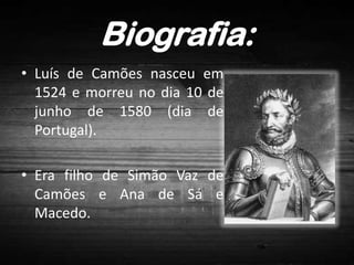 Biografia:
• Luís de Camões nasceu em
1524 e morreu no dia 10 de
junho de 1580 (dia de
Portugal).
• Era filho de Simão Vaz de
Camões e Ana de Sá e
Macedo.

 
