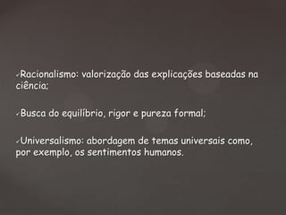 Racionalismo: valorização das explicações baseadas na
ciência;




Busca do equilíbrio, rigor e pureza formal;

Universalismo: abordagem de temas universais como,
por exemplo, os sentimentos humanos.


 