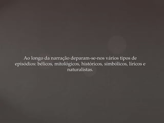 Ao longo da narração deparam-se-nos vários tipos de
episódios: bélicos, mitológicos, históricos, simbólicos, líricos e
naturalistas.

 
