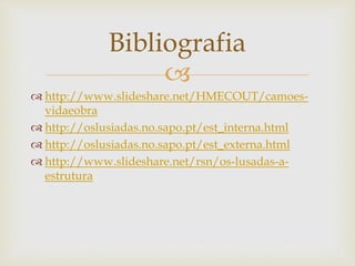 
 http://www.slideshare.net/HMECOUT/camoes-
vidaeobra
 http://oslusiadas.no.sapo.pt/est_interna.html
 http://oslusiadas.no.sapo.pt/est_externa.html
 http://www.slideshare.net/rsn/os-lusadas-a-
estrutura
Bibliografia
 