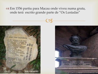
 Em 1556 partiu para Macau onde viveu numa gruta,
onde terá escrito grande parte de “Os Lusíadas”
 