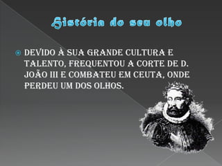    Devido à sua grande cultura e
    talento, frequentou a Corte de D.
    João III e combateu em Ceuta, onde
    perdeu um dos olhos.
 