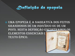   Uma epopeia é a narrativa dos feitos
    grandiosos de um indivíduo ou de um
    povo. Nesta definição encontramos os
    elementos essenciais de qualquer
    texto épico.
 