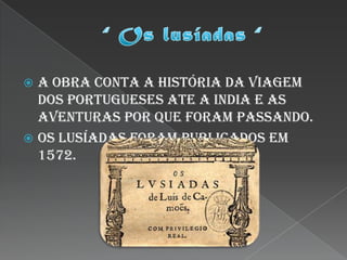  A obra conta a história da viagem
  dos portugueses ate a India e as
  aventuras por que foram passando.
 Os lusíadas foram publicados em
  1572.
 