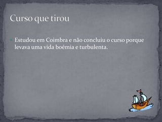  Estudou em Coimbra e não concluiu o curso porque
 levava uma vida boémia e turbulenta.
 