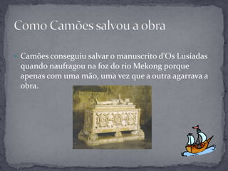  Camões conseguiu salvar o manuscrito d'Os Lusíadas
 quando naufragou na foz do rio Mekong porque
 apenas com uma mão, uma vez que a outra agarrava a
 obra.
 