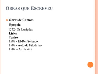 OBRAS QUE ESCREVEU

   Obras de Camões
     Epopeia
    1572- Os Lusíadas
    Lírica
    Teatro
    1587 - El-Rei Seleuco.
    1587 - Auto de Filodemo.
    1587 – Anfitriões.
 