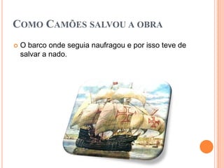 COMO CAMÕES SALVOU A OBRA
   O barco onde seguia naufragou e por isso teve de
    salvar a nado.
 