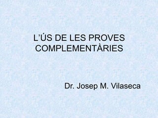 L’ÚS DE LES PROVES
COMPLEMENTÀRIES
Dr. Josep M. Vilaseca
 