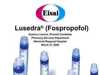 Lusedra ®  (Fospropofol) Gustavo Llerena, PharmD Candidate Pharmacy Services Department Memorial Regional Hospital March 31, 2009 