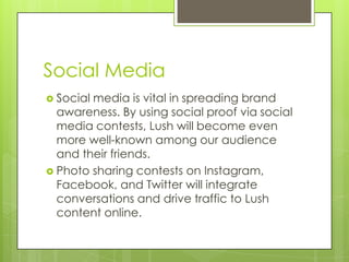 Social Media
 Socialmedia is vital in spreading brand
  awareness. By using social proof via social
  media contests, Lus...